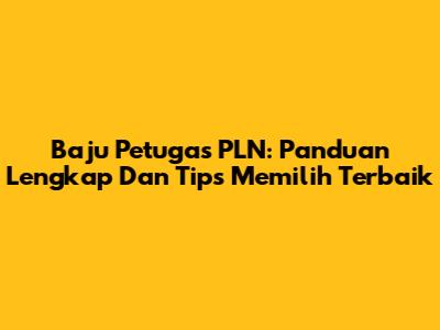 Baju Petugas PLN: Panduan Lengkap Dan Tips Memilih Terbaik