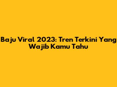 Baju Viral 2023: Tren Terkini Yang Wajib Kamu Tahu
