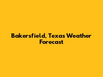 Bakersfield, Texas Weather Forecast