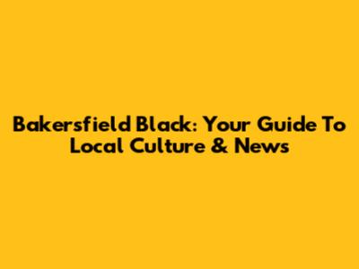 Bakersfield Black: Your Guide To Local Culture & News