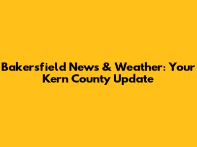 Bakersfield News & Weather: Your Kern County Update