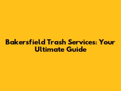 Bakersfield Trash Services: Your Ultimate Guide