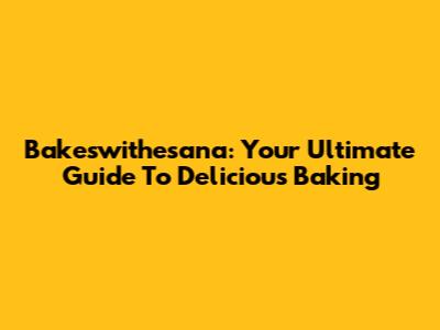 Bakeswithesana: Your Ultimate Guide To Delicious Baking
