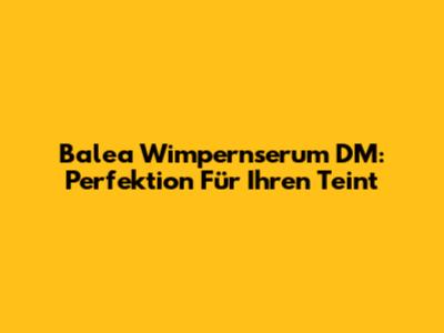 Balea Wimpernserum DM: Perfektion Für Ihren Teint