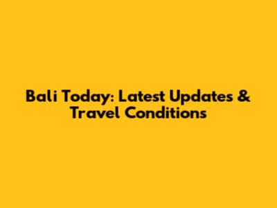 Bali Today: Latest Updates & Travel Conditions
