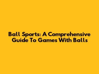 Ball Sports: A Comprehensive Guide To Games With Balls