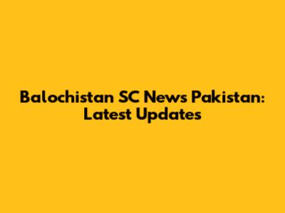 Balochistan SC News Pakistan: Latest Updates