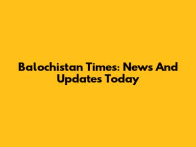 Balochistan Times: News And Updates Today