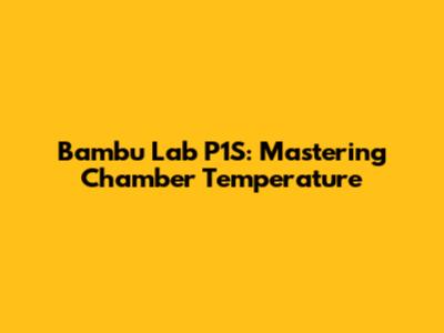 Bambu Lab P1S: Mastering Chamber Temperature