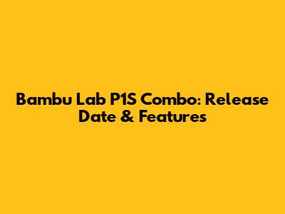Bambu Lab P1S Combo: Release Date & Features