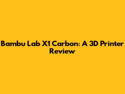 Bambu Lab X1 Carbon: A 3D Printer Review