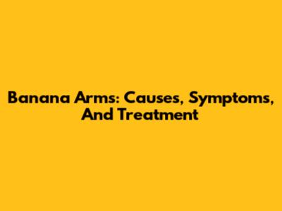 Banana Arms: Causes, Symptoms, And Treatment