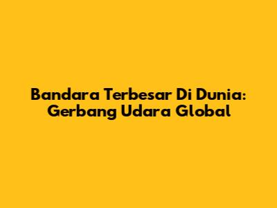 Bandara Terbesar Di Dunia: Gerbang Udara Global