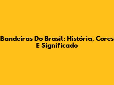 Bandeiras Do Brasil: História, Cores E Significado