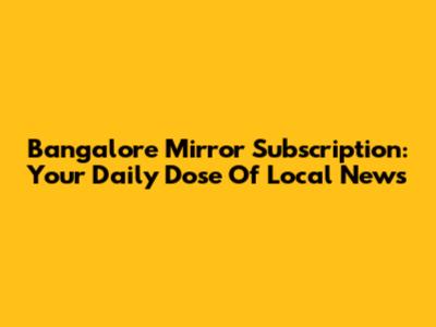 Bangalore Mirror Subscription: Your Daily Dose Of Local News