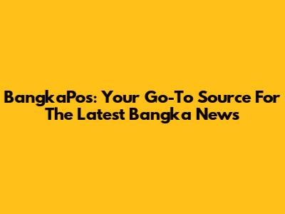 BangkaPos: Your Go-To Source For The Latest Bangka News