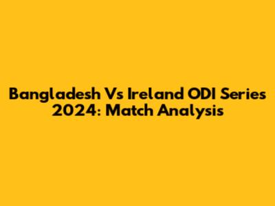 Bangladesh Vs Ireland ODI Series 2024: Match Analysis