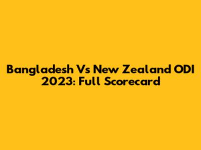 Bangladesh Vs New Zealand ODI 2023: Full Scorecard