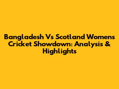 Bangladesh Vs Scotland Women's Cricket Showdown: Analysis & Highlights