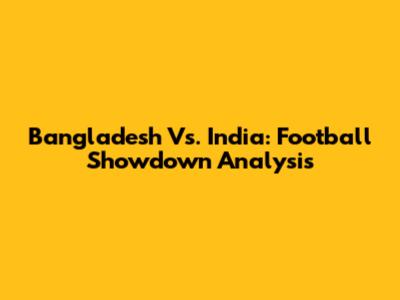 Bangladesh Vs. India: Football Showdown Analysis