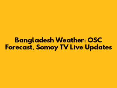 Bangladesh Weather: OSC Forecast, Somoy TV Live Updates