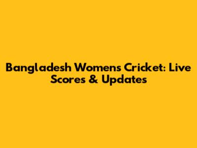 Bangladesh Women's Cricket: Live Scores & Updates
