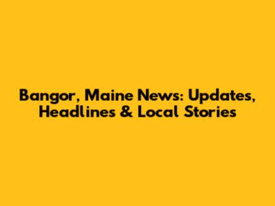 Bangor, Maine News: Updates, Headlines & Local Stories