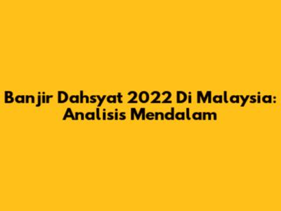 Banjir Dahsyat 2022 Di Malaysia: Analisis Mendalam