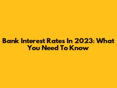 Bank Interest Rates In 2023: What You Need To Know