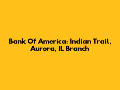 Bank Of America: Indian Trail, Aurora, IL Branch
