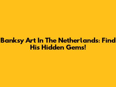 Banksy Art In The Netherlands: Find His Hidden Gems!