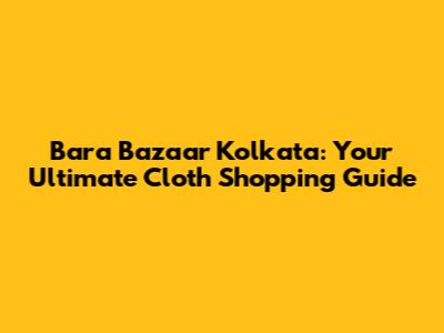 Bara Bazaar Kolkata: Your Ultimate Cloth Shopping Guide