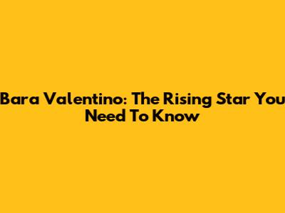 Bara Valentino: The Rising Star You Need To Know