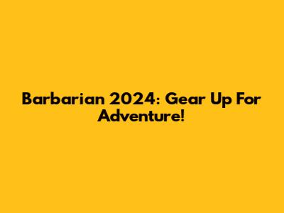Barbarian 2024: Gear Up For Adventure!