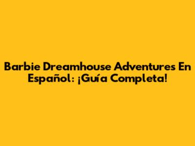 Barbie Dreamhouse Adventures En Español: ¡Guía Completa!
