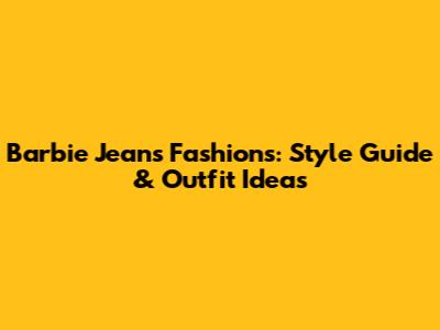 Barbie Jeans Fashions: Style Guide & Outfit Ideas