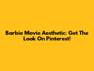 Barbie Movie Aesthetic: Get The Look On Pinterest!