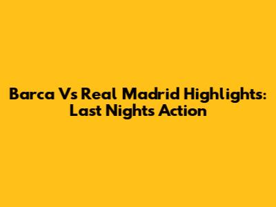 Barca Vs Real Madrid Highlights: Last Night's Action