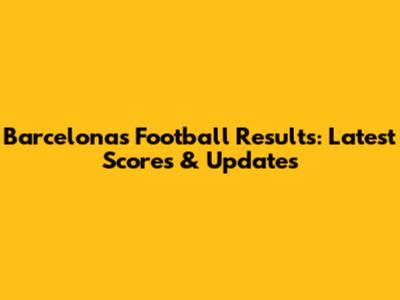 Barcelona's Football Results: Latest Scores & Updates