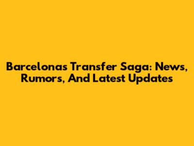 Barcelona's Transfer Saga: News, Rumors, And Latest Updates