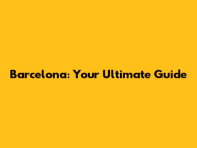 Barcelona: Your Ultimate Guide