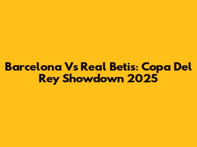 Barcelona Vs Real Betis: Copa Del Rey Showdown 2025