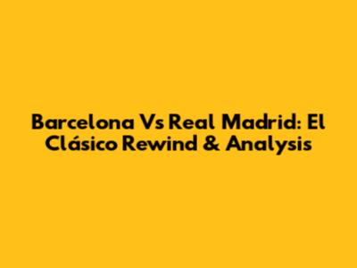 Barcelona Vs Real Madrid: El Clásico Rewind & Analysis