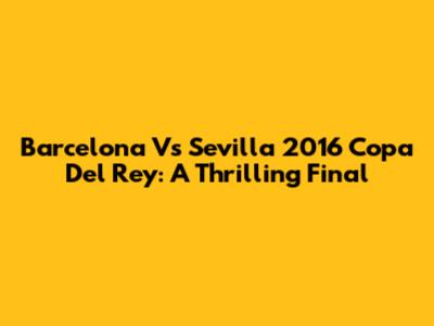 Barcelona Vs Sevilla 2016 Copa Del Rey: A Thrilling Final