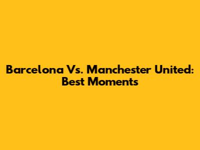 Barcelona Vs. Manchester United: Best Moments