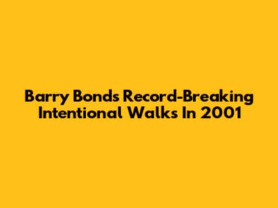 Barry Bonds' Record-Breaking Intentional Walks In 2001