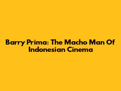 Barry Prima: The Macho Man Of Indonesian Cinema