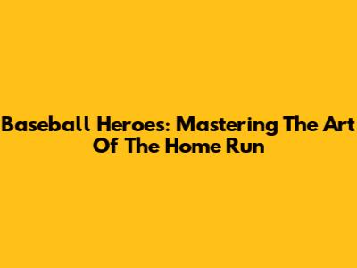 Baseball Heroes: Mastering The Art Of The Home Run