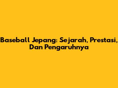Baseball Jepang: Sejarah, Prestasi, Dan Pengaruhnya