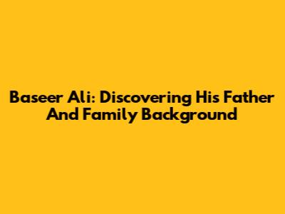 Baseer Ali: Discovering His Father And Family Background